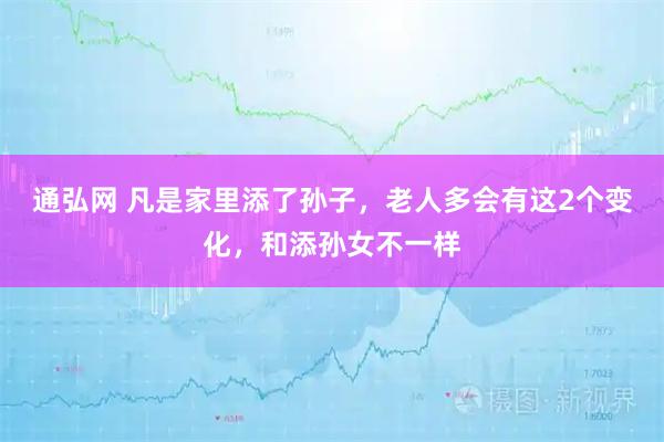 通弘网 凡是家里添了孙子，老人多会有这2个变化，和添孙女不一样