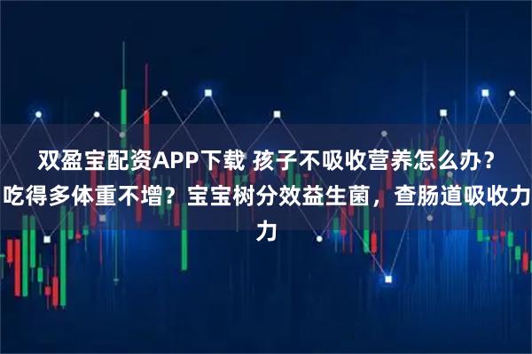 双盈宝配资APP下载 孩子不吸收营养怎么办？吃得多体重不增？宝宝树分效益生菌，查肠道吸收力