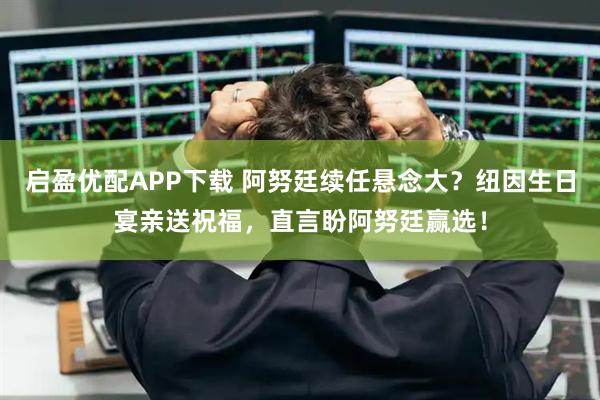 启盈优配APP下载 阿努廷续任悬念大？纽因生日宴亲送祝福，直言盼阿努廷赢选！