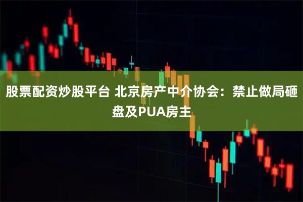股票配资炒股平台 北京房产中介协会：禁止做局砸盘及PUA房主
