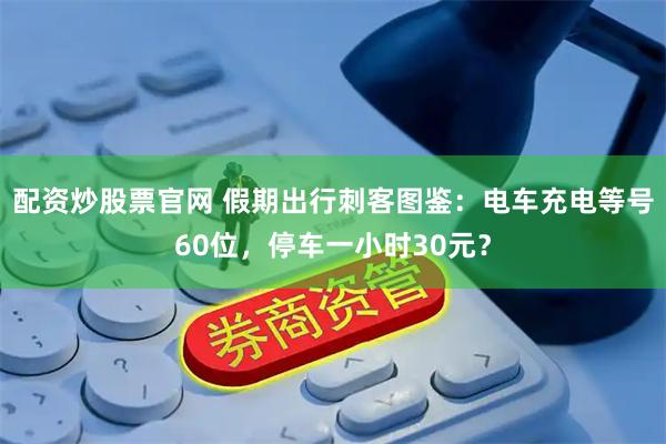 配资炒股票官网 假期出行刺客图鉴：电车充电等号60位，停车一小时30元？