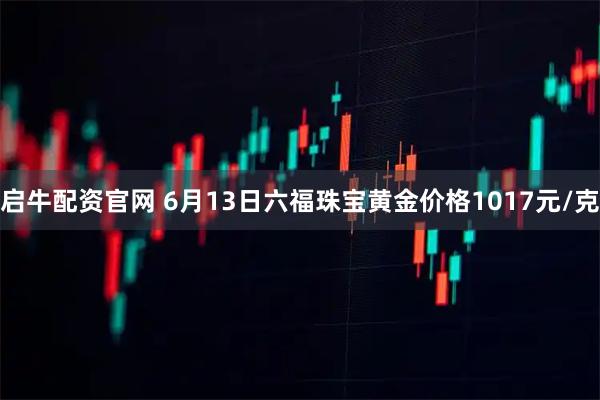 启牛配资官网 6月13日六福珠宝黄金价格1017元/克