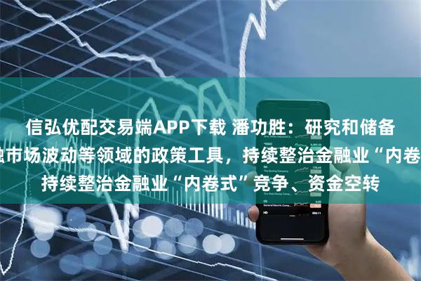 信弘优配交易端APP下载 潘功胜：研究和储备应对宏观经济、金融市场波动等领域的政策工具，持续整治金融业“内卷式”竞争、资金空转
