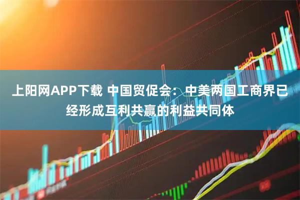 上阳网APP下载 中国贸促会：中美两国工商界已经形成互利共赢的利益共同体