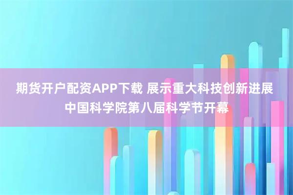 期货开户配资APP下载 展示重大科技创新进展 中国科学院第八届科学节开幕