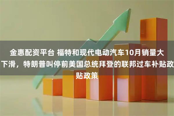 金惠配资平台 福特和现代电动汽车10月销量大幅下滑，特朗普叫停前美国总统拜登的联邦过车补贴政策