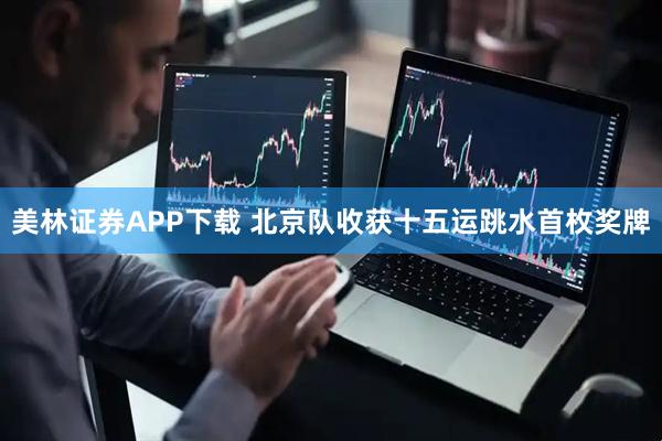 美林证券APP下载 北京队收获十五运跳水首枚奖牌