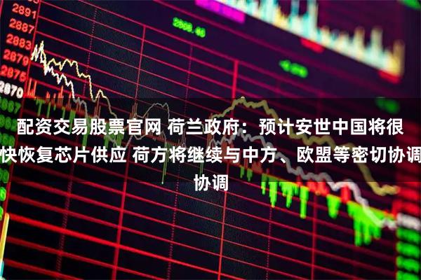 配资交易股票官网 荷兰政府：预计安世中国将很快恢复芯片供应 荷方将继续与中方、欧盟等密切协调