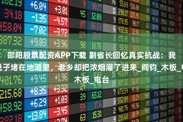 邵阳股票配资APP下载 副省长回忆真实抗战：我被鬼子堵在地道里，老乡却把浓烟灌了进来_阎钧_木板_电台