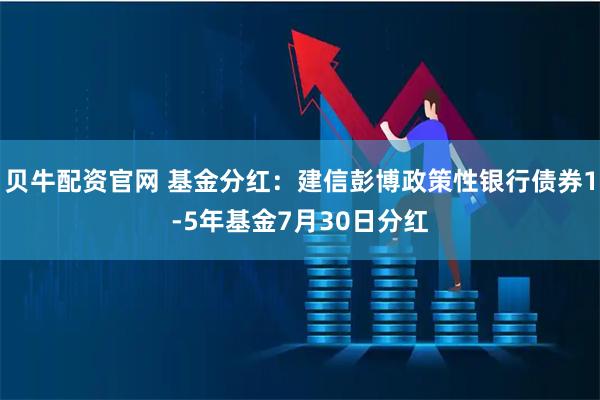 贝牛配资官网 基金分红：建信彭博政策性银行债券1-5年基金7月30日分红