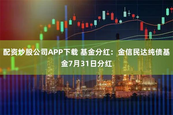 配资炒股公司APP下载 基金分红：金信民达纯债基金7月31日分红