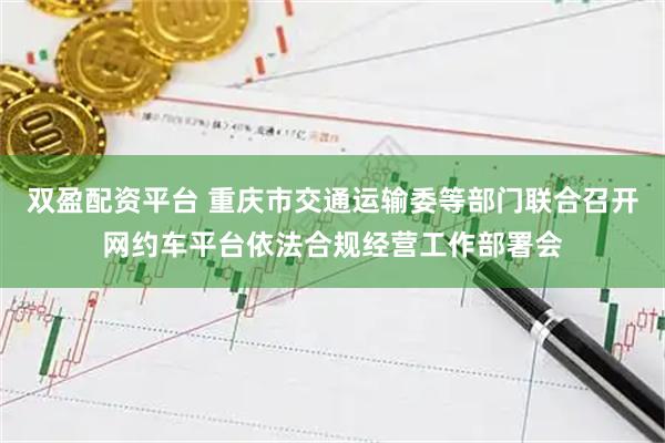 双盈配资平台 重庆市交通运输委等部门联合召开网约车平台依法合规经营工作部署会