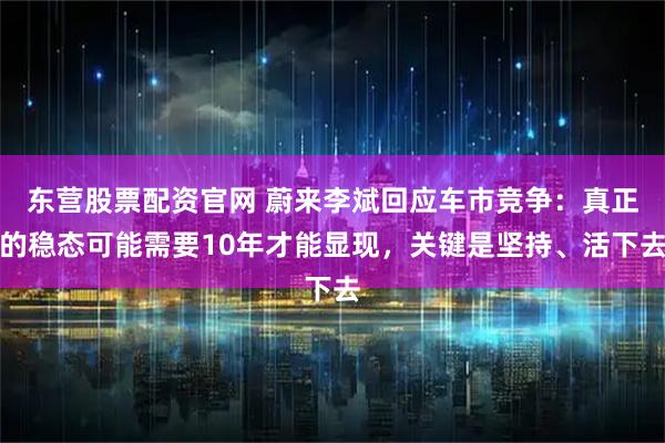 东营股票配资官网 蔚来李斌回应车市竞争：真正的稳态可能需要10年才能显现，关键是坚持、活下去