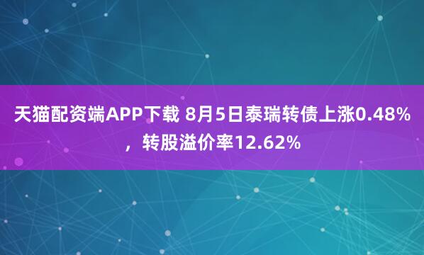 天猫配资端APP下载 8月5日泰瑞转债上涨0.48%，转股溢价率12.62%