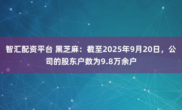 智汇配资平台 黑芝麻：截至2025年9月20日，公司的股东户数为9.8万余户