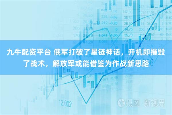 九牛配资平台 俄军打破了星链神话，开机即摧毁了战术，解放军或能借鉴为作战新思路