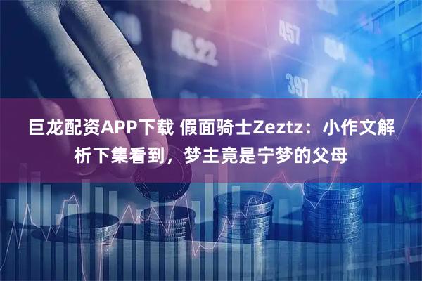 巨龙配资APP下载 假面骑士Zeztz：小作文解析下集看到，梦主竟是宁梦的父母