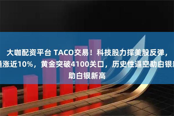 大咖配资平台 TACO交易！科技股力撑美股反弹，博通涨近10%，黄金突破4100关口，历史性逼空助白银新高