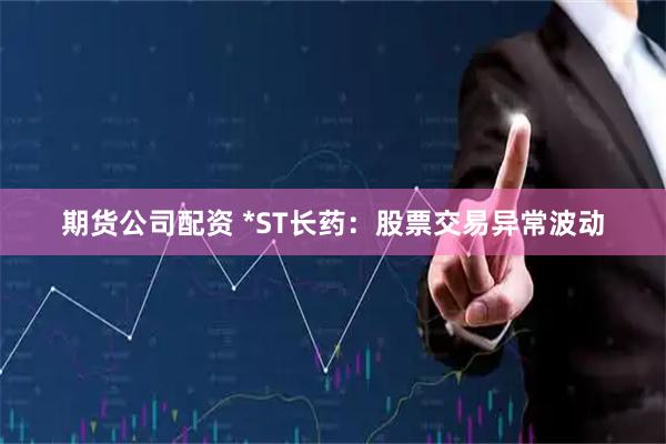 期货公司配资 *ST长药：股票交易异常波动