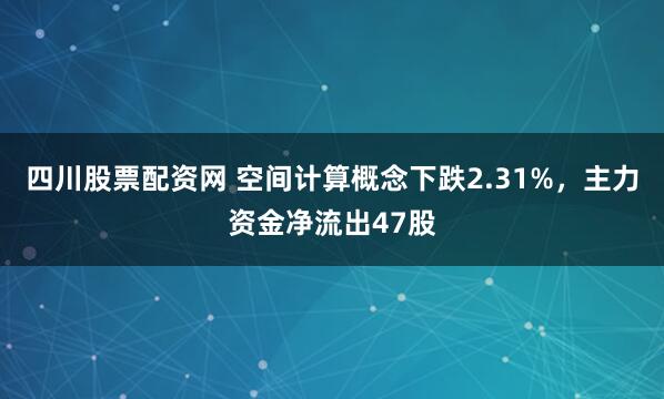 四川股票配资网 空间计算概念下跌2.31%，主力资金净流出47股