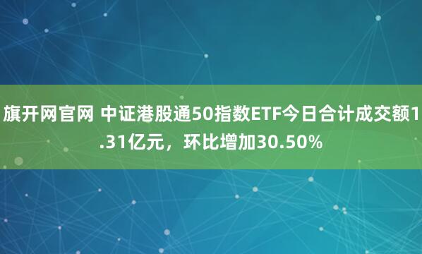 旗开网官网 中证港股通50指数ETF今日合计成交额1.31亿元，环比增加30.50%