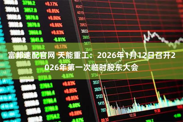 富邦速配官网 天能重工：2026年1月12日召开2026年第一次临时股东大会