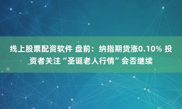 线上股票配资软件 盘前：纳指期货涨0.10% 投资者关注“圣诞老人行情”会否继续