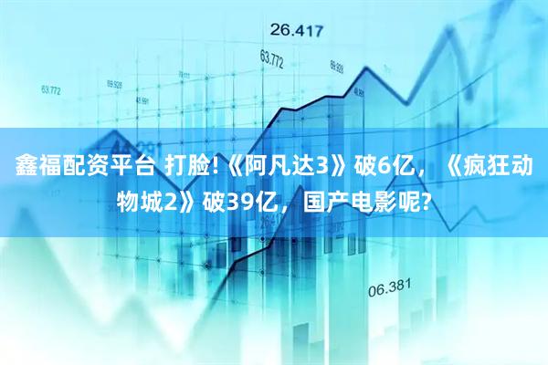 鑫福配资平台 打脸!《阿凡达3》破6亿，《疯狂动物城2》破39亿，国产电影呢?