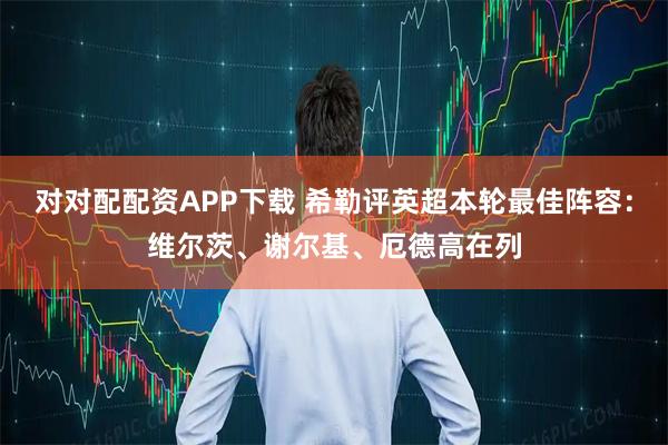 对对配配资APP下载 希勒评英超本轮最佳阵容：维尔茨、谢尔基、厄德高在列