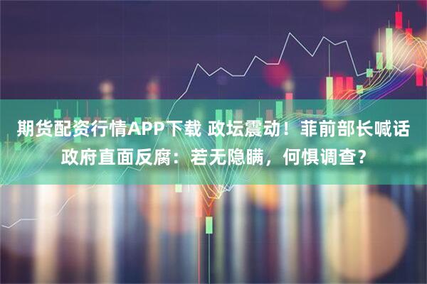 期货配资行情APP下载 政坛震动！菲前部长喊话政府直面反腐：若无隐瞒，何惧调查？