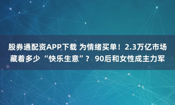 股券通配资APP下载 为情绪买单！2.3万亿市场藏着多少 “快乐生意”？ 90后和女性成主力军