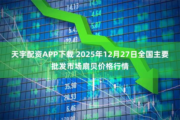 天宇配资APP下载 2025年12月27日全国主要批发市场扇贝价格行情