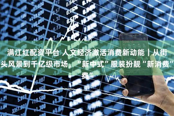 满江红配资平台 人文经济激活消费新动能｜从街头风景到千亿级市场，“新中式”服装扮靓“新消费”