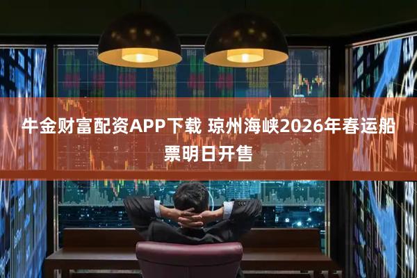 牛金财富配资APP下载 琼州海峡2026年春运船票明日开售