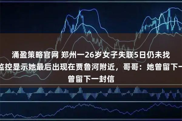 涌盈策略官网 郑州一26岁女子失联5日仍未找到，监控显示她最后出现在贾鲁河附近，哥哥：她曾留下一封信