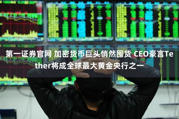 第一证券官网 加密货币巨头悄然囤货 CEO豪言Tether将成全球最大黄金央行之一