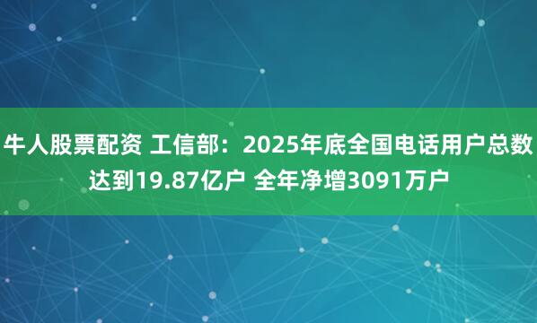 牛人股票配资 工信部：2025年底全国电话用户总数达到19.87亿户 全年净增3091万户