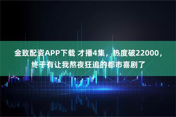 金致配资APP下载 才播4集，热度破22000，终于有让我熬夜狂追的都市喜剧了