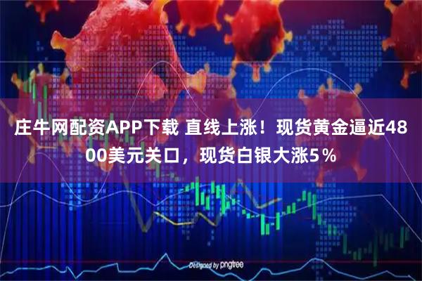 庄牛网配资APP下载 直线上涨！现货黄金逼近4800美元关口，现货白银大涨5％