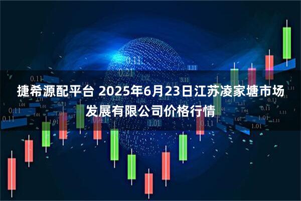 捷希源配平台 2025年6月23日江苏凌家塘市场发展有限公司价格行情
