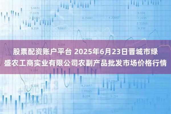 股票配资账户平台 2025年6月23日晋城市绿盛农工商实业有限公司农副产品批发市场价格行情