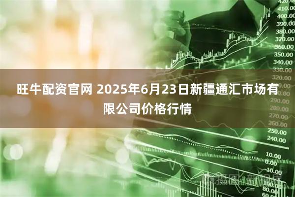 旺牛配资官网 2025年6月23日新疆通汇市场有限公司价格行情