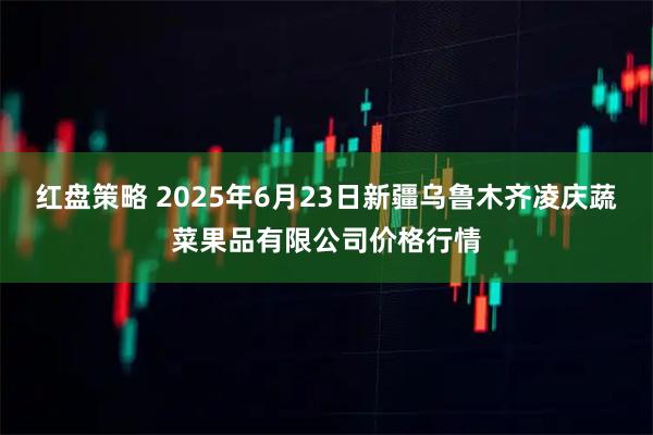 红盘策略 2025年6月23日新疆乌鲁木齐凌庆蔬菜果品有限公司价格行情