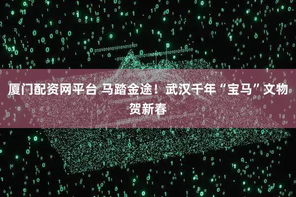 厦门配资网平台 马踏金途！武汉千年“宝马”文物贺新春