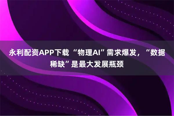 永利配资APP下载 “物理AI”需求爆发，“数据稀缺”是最大发展瓶颈