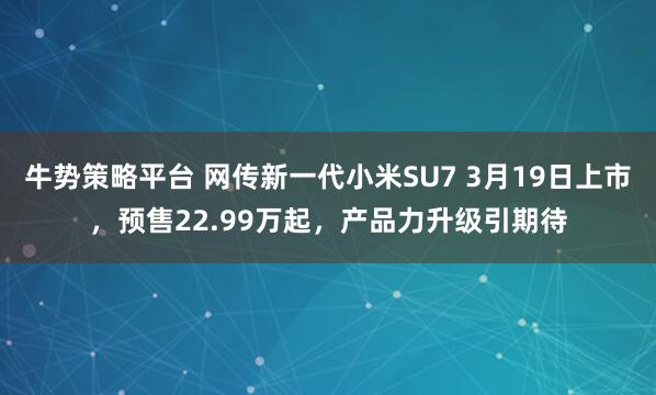 牛势策略平台 网传新一代小米SU7 3月19日上市，预售22.99万起，产品力升级引期待