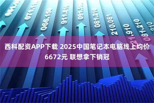 西科配资APP下载 2025中国笔记本电脑线上均价6672元 联想拿下销冠