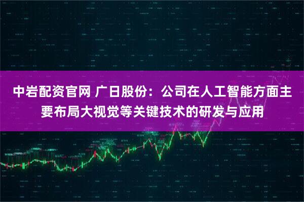 中岩配资官网 广日股份：公司在人工智能方面主要布局大视觉等关键技术的研发与应用