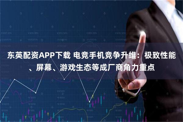东英配资APP下载 电竞手机竞争升维：极致性能、屏幕、游戏生态等成厂商角力重点