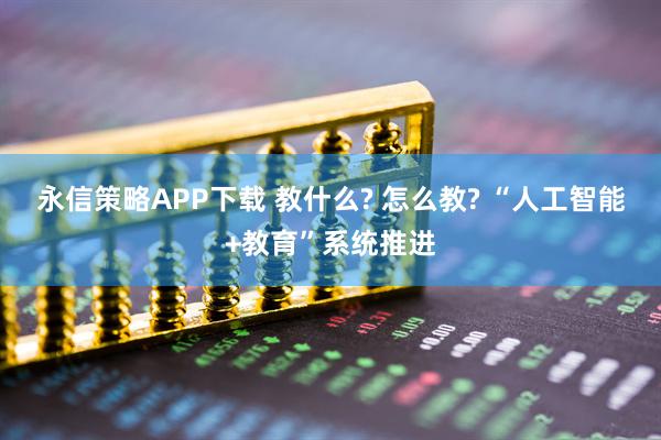 永信策略APP下载 教什么? 怎么教? “人工智能+教育”系统推进